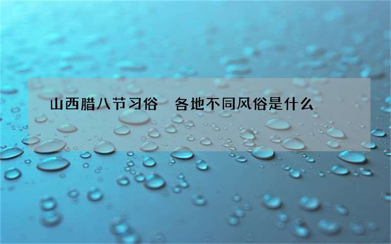 山西腊八节习俗 各地不同风俗是什么